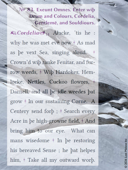 A passage from *King Lear* in which Cordelia reflects on her father’s condition and sends out concern for his welfare, layered over a snowbound Alpine landscape. The mountains in the background amplify the play’s emotional extremity—exile, endurance, and distance—turning Cordelia’s language of care and search into something physically vast and difficult, where affection must traverse a harsh and indifferent terrain.